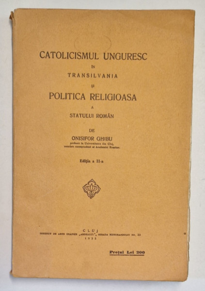 CATOLICISMUL UNGURESC IN TRANSILVANIA SI POLITICA RELIGIOASA A STATULUI ROMAN de ONISIFOR GHIBU , EDITITA A II -A , CLUJ 1932