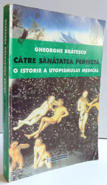CATRE SANATATEA PERFECTA - O ISTORIE A UTOPISMULUI MEDICAL de GHEORGHE BRATESCU , 1999