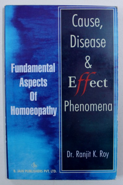 CAUSE , DISEASE & EFFECT PHENOMENA - FUNDAMENTAL ASPECTS OF HOMOEOPATHY by RANJIT K. ROY , 2001