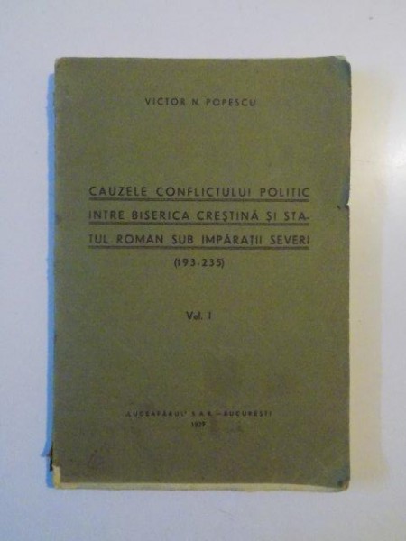 CAUZELE CONFLICTULUI POLITIC INTRE BISERICA CRESTINA SI STATUL ROMAN SUB IMPARATII SEVERI (193.235) de VICTOR N. POPESCU, VOL I  1929