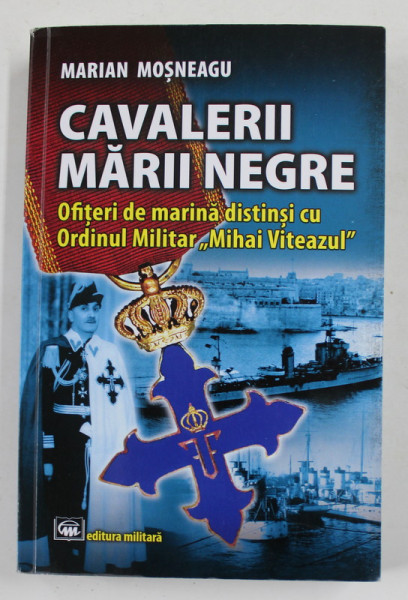 CAVALERII MARII NEGRE - OFITERI DE MARINA DISTINSI CU ORDINUL MILITAR ' MIHAI VITEAZUL '  de MARIAN MOSNEAGU , 2019