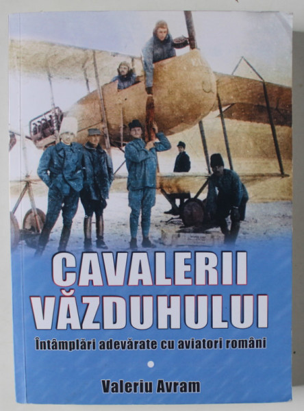 CAVALERII VAZDUHULUI , INTAMPLARI ADEVARATE CU AVIATORI ROMANI de VALERIU AVRAM , 2020