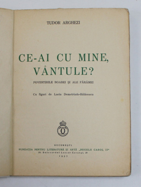 CE-AI CU MINE VANTULE de TUDOR ARGHEZI , POVESTIRILE BOABEI SI ALE FARAMEI CU FIGURI de LUCIA DEMETRIADE BALACESCU , 1937