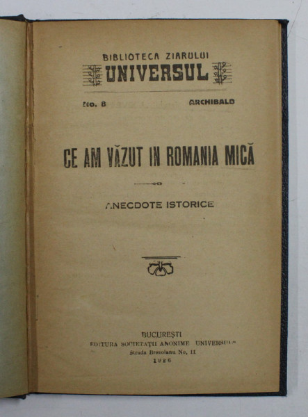 CE AM VAZUT IN ROMANIA MICA - ANECDOTE ISTORICE de ARCHIBALD , BIBILOTECA ZIARULUI UNIVERSUL NO. 8 , 1926