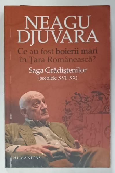 CE AU FOST BOIERII MARI IN TARA ROMANEASCA ? SAGA GRADISTENILOR  (SECOLELE  XVI - XX )  de NEAGU DJUARA , 2010
