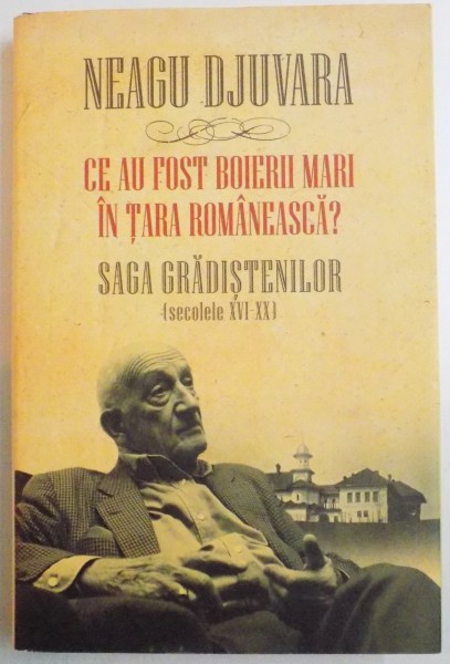 CE AU FOST BOIERII MARI IN TARA ROMANEASCA ? SAGA GRADISTENILOR ( SECOLELE XVI-XX ) de NEAGU DJUVARA , EDITIA A II A REVAZUTA SI ADAUGITA , 2011