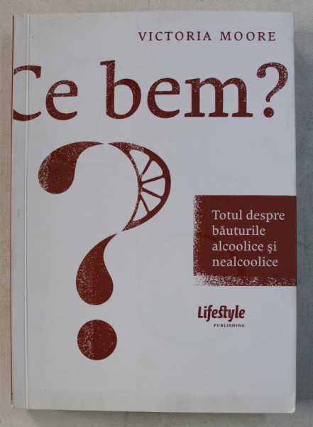 CE BEM ? TOTUL DESPRE BAUTURILE ALCOOLICE SI NEALCOOLICE de VICTORIA MOORE , 2011