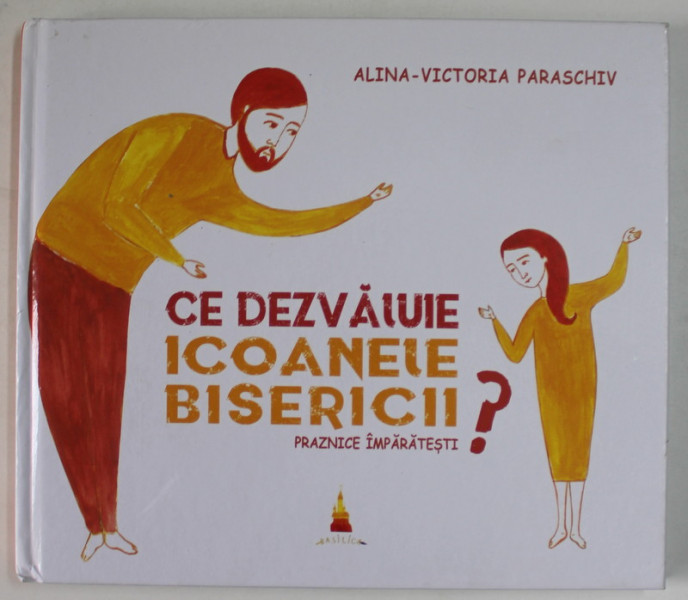 CE DEZVALUIE ICOANELE BISERICII , PRAZNICE IMPARATESTI de ALINA - VICTORIA PARASCHIV , 2017