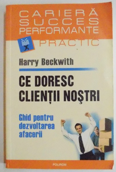 CE DORESC CLIENTII NOSTRI, GHID PENTRU DEZVOLTAREA AFACERII de HARRY BECKWITH, 2007