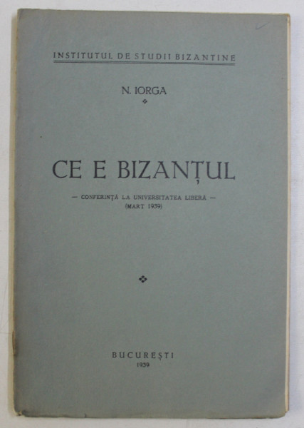 CE E BIZANTUL - CONFERINTA LA UNIVERSITATEA LIBERA - (MARTIE 1939) de N. IORGA , 1939