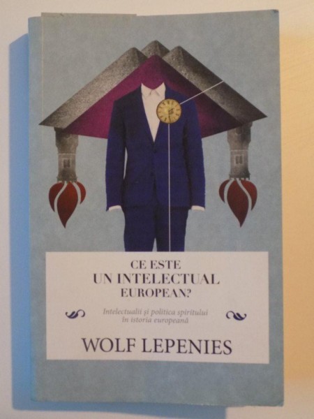 CE ESTE UN INTELECTUAL EUROPEAN , INTELECTUALII SI POLITICA SPIRITULUI IN ISTORIA EUROPEANA de WOLF LEPENIES , 2012