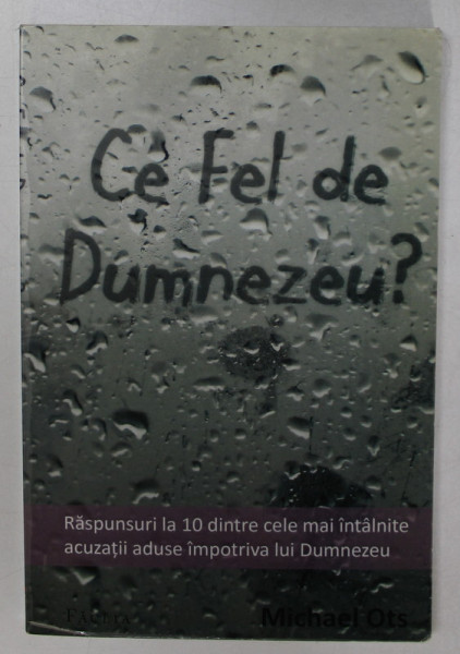 CE FEL DE DUMNEZEU ? - RASPUNSURI LA 10 DINTRE CELE MAI INTALNITE ACUZATII ADUSE IMPOTRIVA LUI DUMNEZEU de MICHAEL OTS , 2009