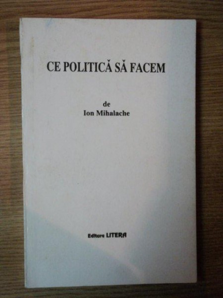 CE POLITICA SA FACEM de ION MIHALACHE , Bucuresti 1995
