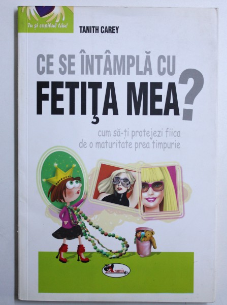 CE SE INTAMPLA CU FETITA MEA ? - CUM SA - TI PROTEJEZI FIICA DE O MATURITATE PREA TIMPURIE de TANITH CAREY , 2013
