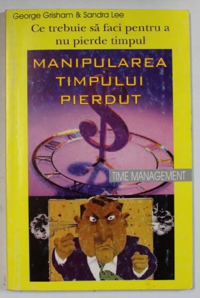 CE TREBUI SA FACI PENTRU A NU PIERDE TIMPUL , MANIPULAREA TIMPULUI PIERDUT de GEORGE GRISHAM si SANDRA LEE , ANII '2000