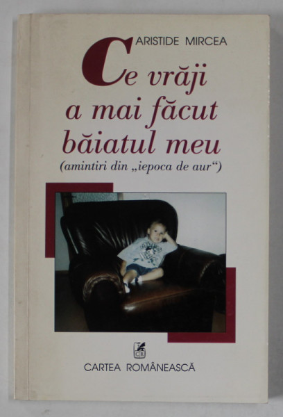 CE VRAJI A MAI FACUT BAIATUL MEU ( AMINTIRI DIN ' IEPOCA DE AUR ' ) de ARISTIDE MIRCEA , 2001 , DEDICATIE *