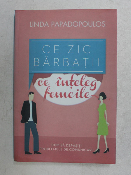 CE ZIC BARBATII , CE INTELEG FEMEILE de LINDA PAPADOPOULOS  - CUM SA DEPASITI PROBLEMELE DE COMUNICARE , 2012