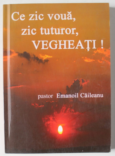 CE ZIC  VOUA , ZIC TUTUROR , VEGHEATI ! de pastor EMANOIL CAILEANU , 2009