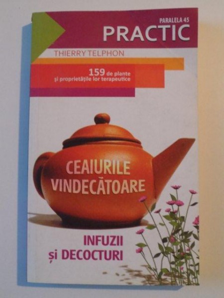 CEAIURILE VINDECATOARE , INFUZII SI DECOCTURI , 159 DE PLANTE SI PROPRIETATILE LOR TERAPEUTICE de THIERRY TELPHON , 2009