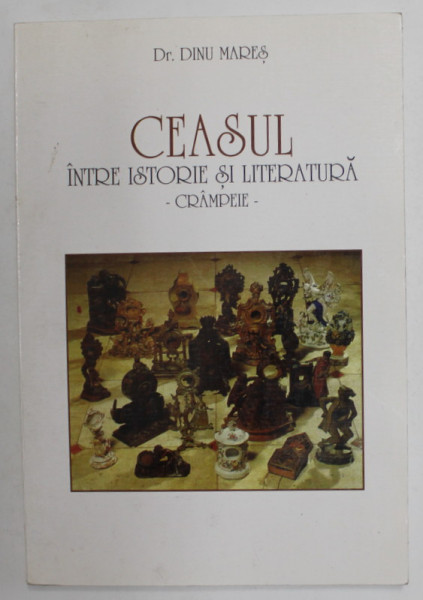 CEASUL , INTRE ISTORIE SI LITERATURA - CRAMPEIE de Dr. DINU MARES , 1999 , DEDICATIE *