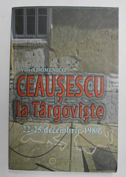 CEAUSESCU LA TARGOVISTE 22- 25 DECEMBRIE 1989 de VIOREL DOMENICO , 2014 , PREZINTA SUBLINIERI IN TEXT