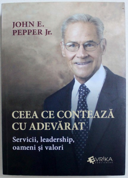 CEEA CE CONTEAZA CU ADEVARAT  - SERVICII , LEADERSHIP , OAMENI SI VALORI de JOHN E . PEPPER JR. , 2015 ,