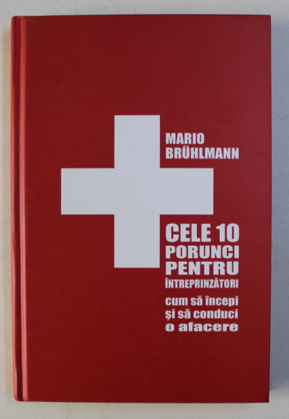 CELE 10 PORUNCI PENTRU INTREPRINZATORI - CUM SA INCEPI SI SA CONDUCI O AFACERE de MARIO BRUHLMANN , 2012