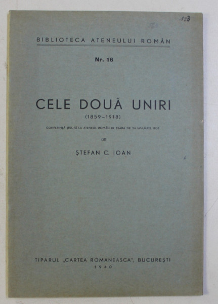 CELE DOUA UNIRI 1859 - 1918 , CONFERINTA TINUTA de STEFAN C . IOAN , 1940