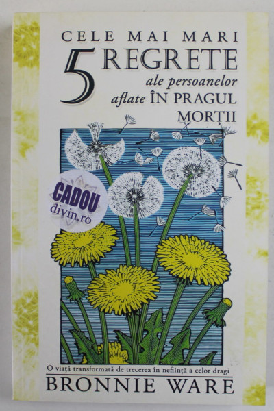 CELE MAI MARI 5 REGRETE ALE PERSOANELOR AFLATE IN PRAGUL MORTII de BRONNIE WARE , 2014