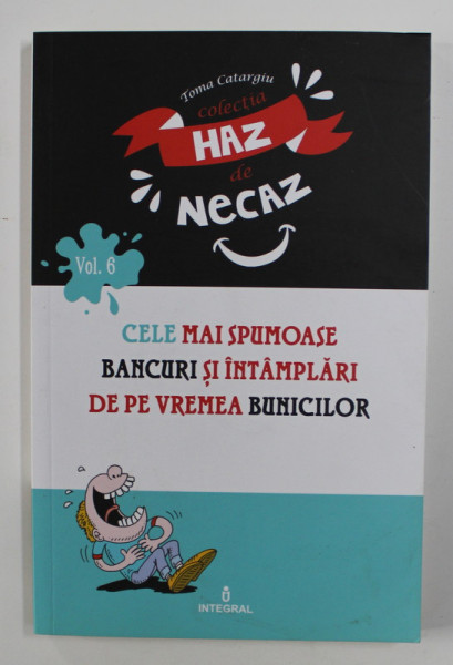 CELE MAI SPUMOASE BANCURI SI INTAMPLARI DE PE VREMEA BUNICILOR de TOMA CATARGIU , COLECTIA  ' HAZ DE NECAZ ' , VOLUMUL VI , 2018