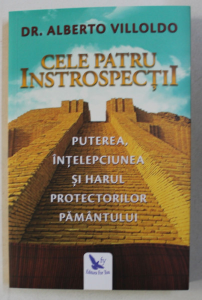 CELE PATRU INTROSPECTII . PUTEREA , INTELEPCIUNEA SI HARUL PROTECTORILOR PAMANTULUI ED. REVIZUITA de ALBERTO VILLOLDO , 2018