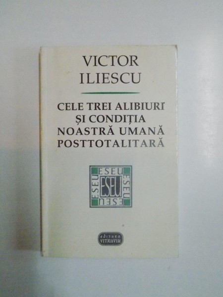 CELE TREI ALIBIURI SI CONDITIA NOASTRA UMANA POSTTOTALITARA de VICTOR ILIESCU , 1999