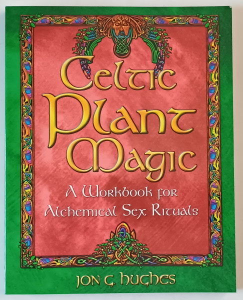 CELTIC PLANT MAGIC , A WORKBOOK FOR ALCHEMICAL SEX RITUALS by JON C. HUGHES , 2002