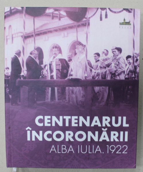 CENTENARUL INCORONARII , ALBA IULIA , 1922 , coordonator NARCIS DORIN ION , 2022
