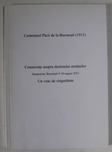 CENTENARUL PACII DE LA BUCURESTI ( 1913) , CONSECINTE ASUPRA DESTINULUI ARMANILOR , SIMPOZION , 9-10 AUGUST ,  2013
