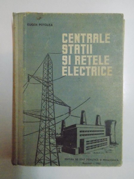 CENTRALE , STATII SI RETELE ELECTRICE , MANUAL PENTRU SCOLILE TEHNICE DE MAISTRI de EUGEN POTOLEA , 1962
