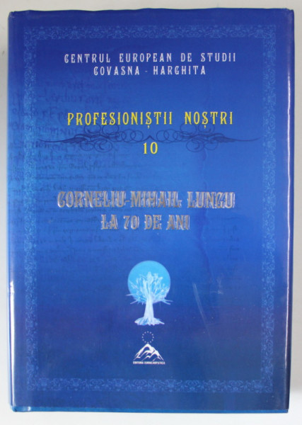 CENTRUL EUROPEAN DE STUDII COVASNA - HARGHITA , PROFESIONISTII NOSTRI , VOLUMUL 10  : CORNELIU - MIHAIL LUNGU LA 70 DE ANI , 2013