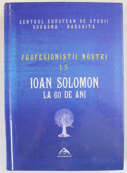 CENTRUL EUROPEAN DE STUDII COVASNA  : PROFESIONISTII NOSTRI , VOLUMUL 15 - IOAN SOLOMON LA 60 DE ANI de IOAN LACATUSU si VASILE STANCU , 2014