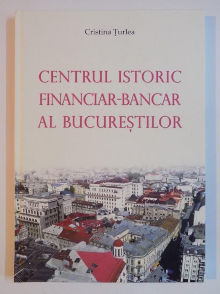 CENTRUL ISTORIC FINANCIAR-BANCAR AL BUCURESTILOR de CRISTINA TURLEA 2011