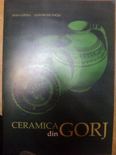 CERAMICA DIN GORJ de IOAN GODEA , GHEORGHE FOCSA , 2007