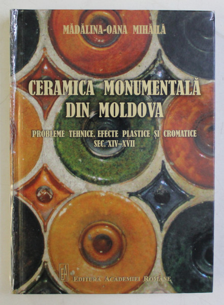 CERAMICA MONUMENTALA DIN MOLDOVA  - PROBLEME TEHNICE , EFECTE PLASTICE SI CROMATICE , SEC. XIV - XVII de MADALINA - OANA MIHAILA , 2020* DEDICATIE