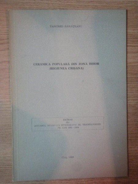 CERAMICA POPULARA DIN ZONA BIHOR (REGIUNEA CRISANA) de TANCRED BANATEANU , 1966