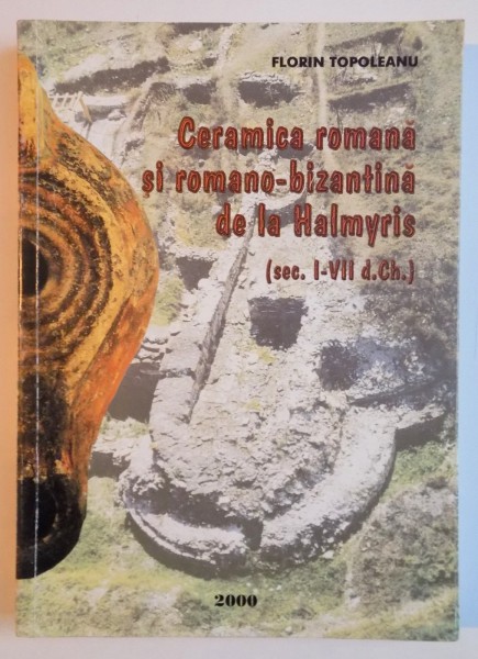 CERAMICA ROMANA SI ROMANO - BIZANTINA DE LA HALMYRIS ( SEC I - VII D. CH ) de FLORIN TOPOLEANU , 2000