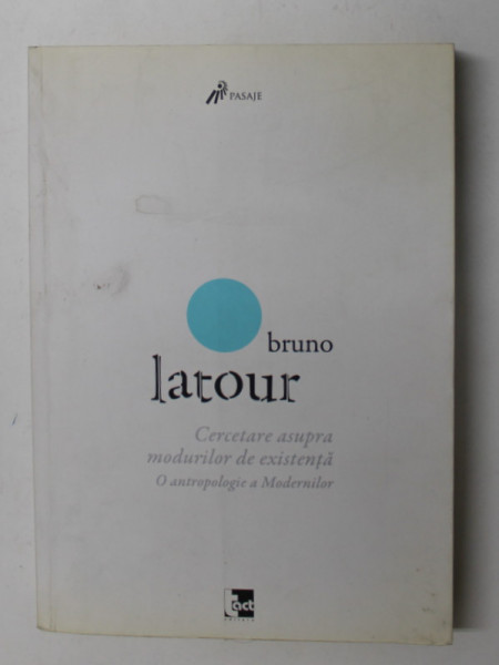 CERCETARE ASUPRA MODURILOR DE EXISTENTA - O ANTROPOLOGIE A MODERNILOR de BRUNO LATOUR , 2015