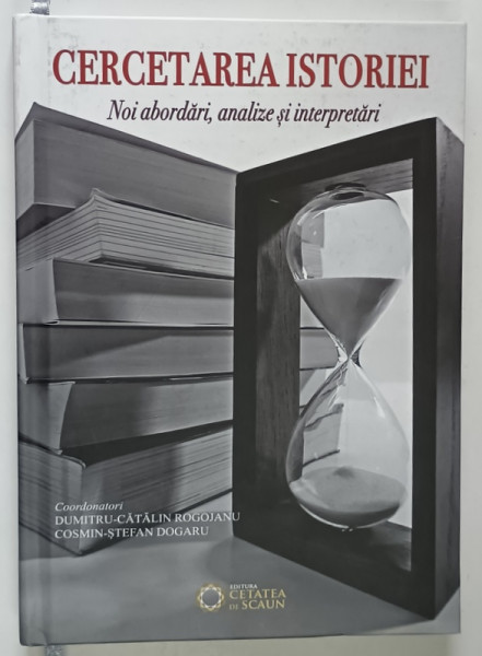 CERCETAREA ISTORIEI , NOI ABORDARI , ANALIZE SI INTERPRETARI , editie coordonata de DUMITRU - CATALIN ROGOJANU si COSMIN - STEFAN DOGARU , 2017