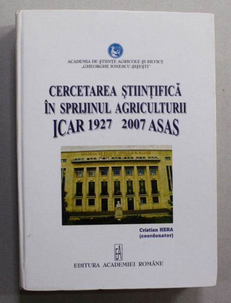 CERCETAREA STIINTIFICA IN SPRIJINUL AGRICULTURII ICAR 1927 - 2007 ASAS , coordonator CRISTIAN HERA , 2007