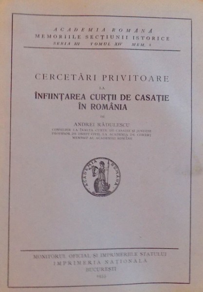 CERCETARI PRIVITOARE LA INFIINTAREA CURTII DE CASATIE IN ROMANIA de ANDREI RADULESCU ( ACADEMIA ROMANA MEMORIILE SECTIUNII ISTORICE - SERIA III , TOMUL XIV, MEM. 8 ) , 1933