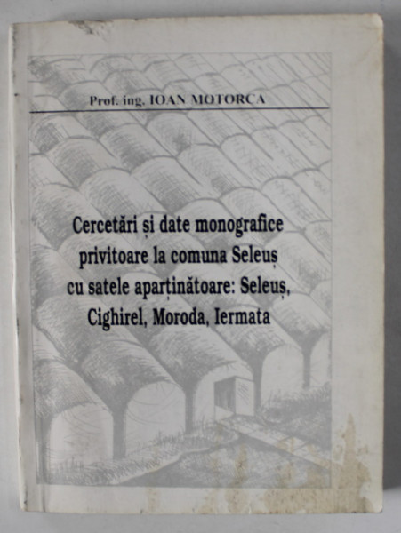 CERCETARI SI DATE MONOGRAFICE PRIVITOARE LA COMUNA SELEUS CU SATELE APARTINATOARE ...de IOAN MOTORCA , ANII '90 , CONTINE SI O SCRISOARE *