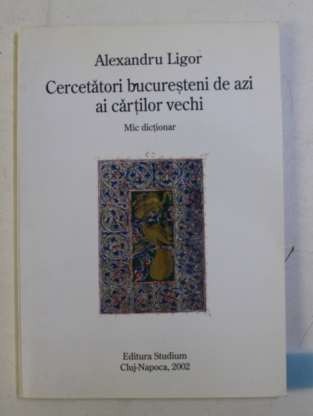 CERCETATORI BUCURESTENI DE AZI AI CARTILOR VECHI - MIC DICTIONAR - de ALEXANDRU LIGOR , 2002 DEDICATIE*