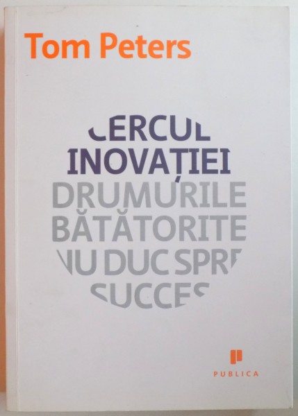 CERCUL INOVATIEI, DRUMURILE BATATORITE NU DUC SPRE SUCCES de TOM PETERS, 2010